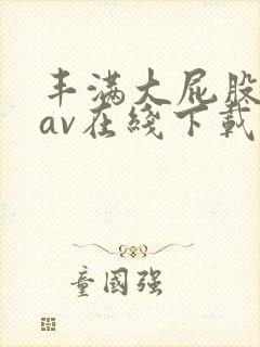 丰满大屁股熟妇av在线下载