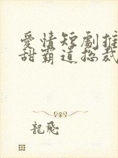 爱情短剧推荐超甜霸道总裁