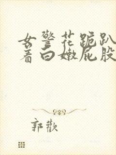 女警花跪趴着撅着白嫩屁股