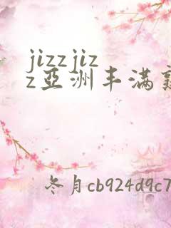 jizzjizz亚洲丰满熟女