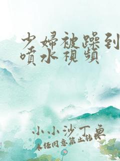 少妇被躁到高潮喷水视频