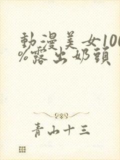 动漫美女100%露出奶头 超高清无删减的视频