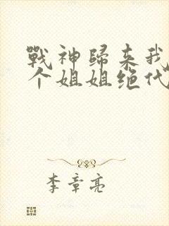 战神归来我的七个姐姐绝代风华