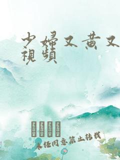 少妇又黄又爽的视频