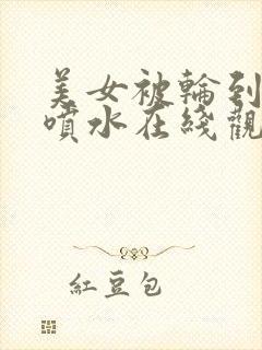 美女被轮到高潮喷水在线观看