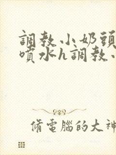 调教小奶头乳夹喷水h调教小说