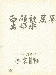 白领被屈辱调教出奶水