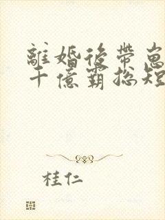 离婚后带崽嫁给千亿霸总短剧免费