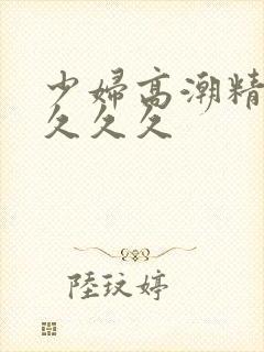 少妇高潮精品叫久久久