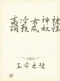 高冷女神被屈辱调教成奴性的小说