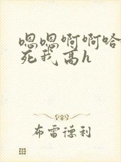 嗯嗯啊啊哈昂操死我高h