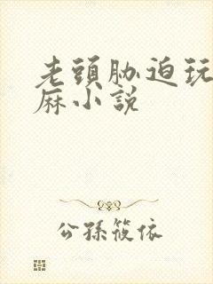 老头胁迫玩弄麻麻小说