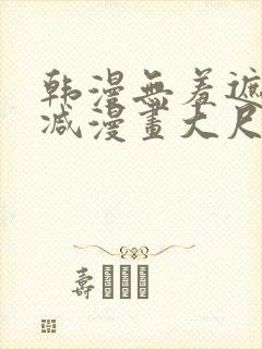 韩漫无羞遮无删减漫画大尺度免费