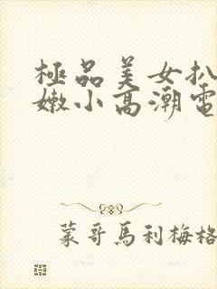 极品美女扒开粉嫩小高潮电视