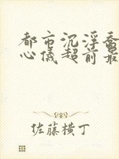 都市沉浮乔梁叶心仪超前最新