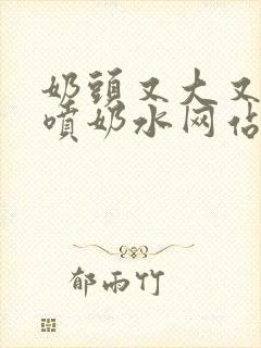 奶头又大又又白喷奶水网站