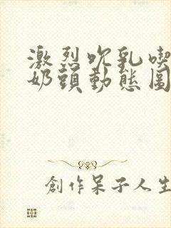 激烈吮乳吃奶嘬奶头动态图