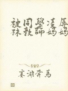 被同学凌辱的丝袜教师妈妈李若雪