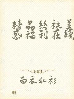 精品丝袜美腿诱惑福利在线观看