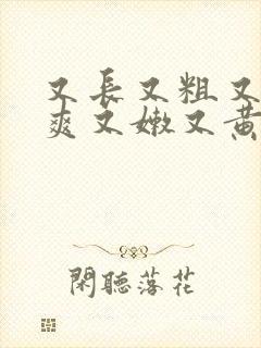 又长又粗又硬又爽又嫩又黄毛片