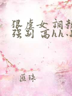 狠虐女 调教 强制 高hh小说