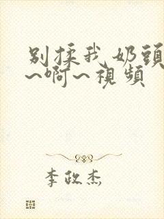 别揉我奶头~嗯~啊~视频