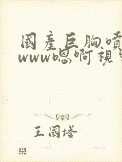 国产巨胸喷奶水www嗯啊视频