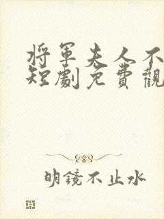 将军夫人不认命短剧免费观看最新章节