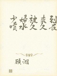 少妇被爽到高潮喷水久久夜色