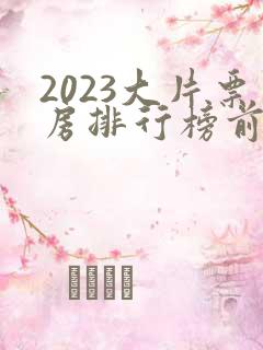 2023大片票房排行榜前十名电影