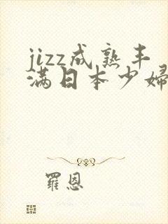 jizz成熟丰满日本少妇