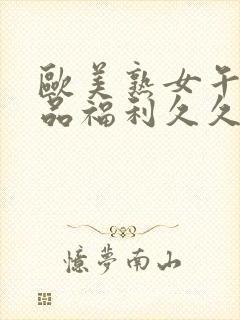 欧美熟女午夜精品福利久久久久久久久久久久