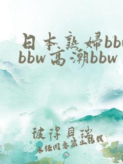 日本熟妇bbwbbw高潮bbw