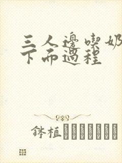 三人边吃奶边摸下面过程