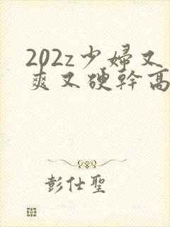 202z少妇又爽又硬干高潮了