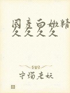 国产白嫩精品久久久久久