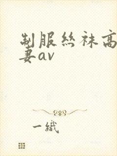 制服丝袜高跟人妻av