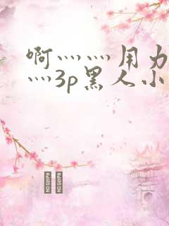 啊灬灬用力灬嗯灬3p黑人小说