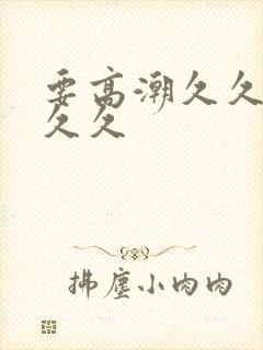 要高潮久久久久久久