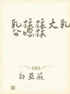 乳揉揉大乳乳涨公嗯揉