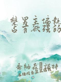 双男主偏执病态占有欲强的小说