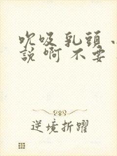 吮吸 乳头 小说 啊 不要 不可以