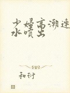 少妇高潮连连喷水喷出