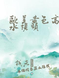 欧美黄色高潮喷水视频