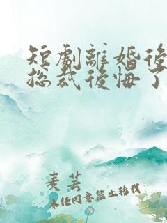 短剧离婚后高冷总裁后悔了