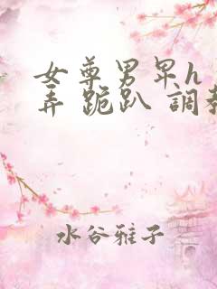 女尊男卑h 玩弄 跪趴 调教