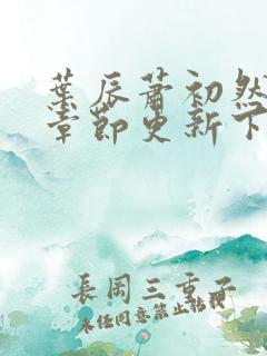 叶辰萧初然最新章节更新下