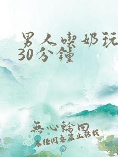 男人吃奶玩奶乳30分钟