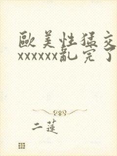 欧美性猛交xxxxxxxx乱完了