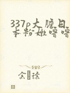 337p大胆日本粉嫩噜噜噜